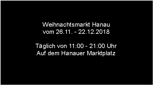 Textfeld: Weihnachtsmarkt Hanauvom 26.11. - 22.12.2018 Tglich von 11:00 - 21:00 UhrAuf dem Hanauer Marktplatz